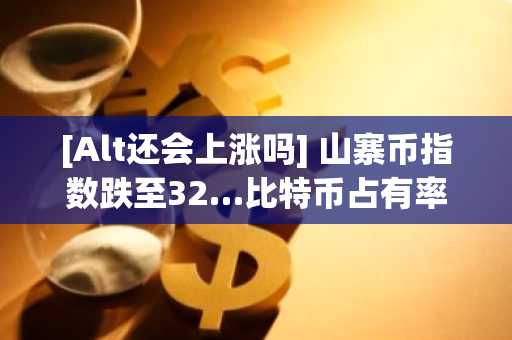[Alt还会上涨吗] 山寨币指数跌至32…比特币占有率扩大过程中“主导地位趋于固化”