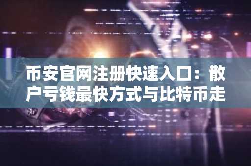 币安官网注册快速入口：散户亏钱最快方式与比特币走势解析