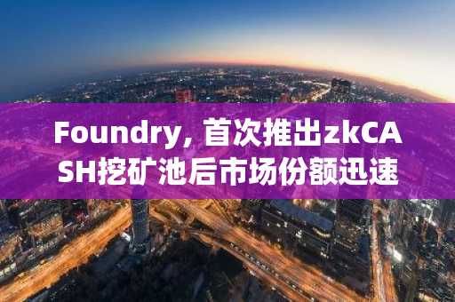Foundry, 首次推出zkCASH挖矿池后市场份额迅速突破30%…能否成为机构入场新渠道？