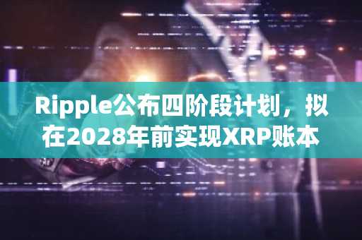 Ripple公布四阶段计划，拟在2028年前实现XRP账本的量子安全性