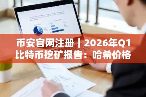 币安官网注册｜2026年Q1比特币挖矿报告：哈希价格跌至历史低点，矿工转型加速