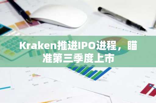 Kraken推进IPO进程，瞄准第三季度上市