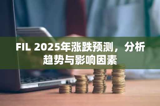 FIL 2025年涨跌预测，分析趋势与影响因素