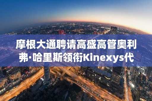 摩根大通聘请高盛高管奥利弗·哈里斯领衔Kinexys代币化平台，全力拓展机构业务。