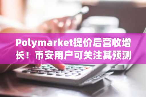 Polymarket提价后营收增长！币安用户可关注其预测市场生态布局
