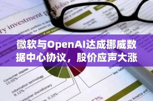 微软与OpenAI达成挪威数据中心协议，股价应声大涨4%