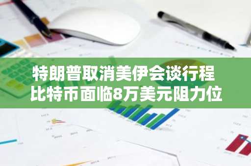 特朗普取消美伊会谈行程 比特币面临8万美元阻力位考验