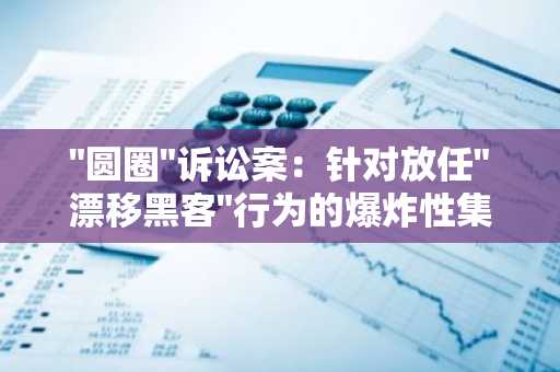 "圆圈"诉讼案：针对放任"漂移黑客"行为的爆炸性集体诉讼