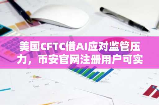 美国CFTC借AI应对监管压力，币安官网注册用户可实时追踪政策动态