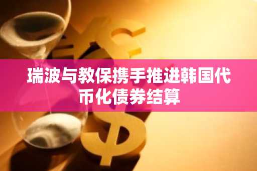 瑞波与教保携手推进韩国代币化债券结算