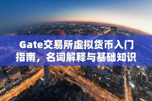 Gate交易所虚拟货币入门指南，名词解释与基础知识