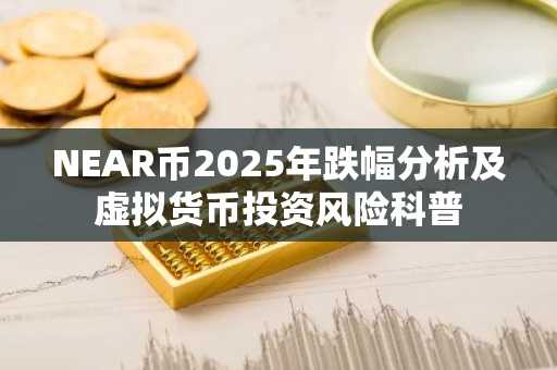 NEAR币2025年跌幅分析及虚拟货币投资风险科普