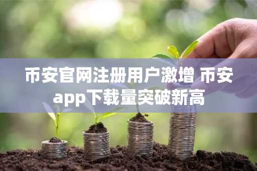 币安官网注册用户激增 币安app下载量突破新高