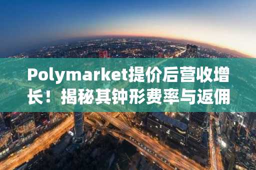 Polymarket提价后营收增长！揭秘其钟形费率与返佣飞轮机制
