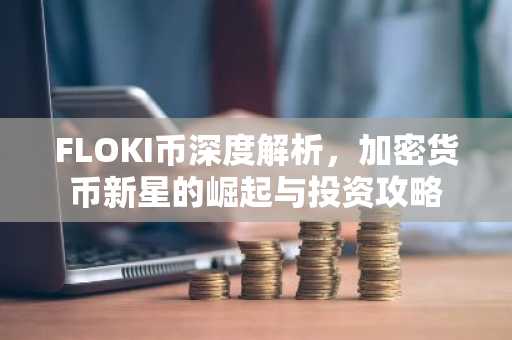FLOKI币深度解析，加密货币新星的崛起与投资攻略