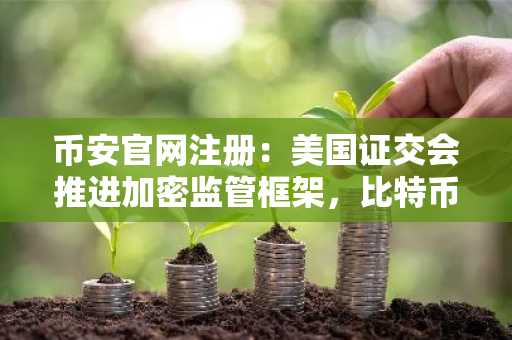 币安官网注册：美国证交会推进加密监管框架，比特币或迎机构资金潮