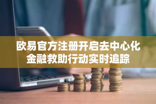 欧易官方注册开启去中心化金融救助行动实时追踪