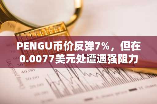 PENGU币价反弹7%，但在0.0077美元处遭遇强阻力